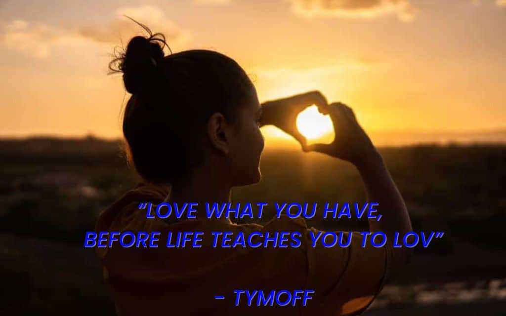 Love What You Have, Before Life Teaches You To Lov - Tymoff